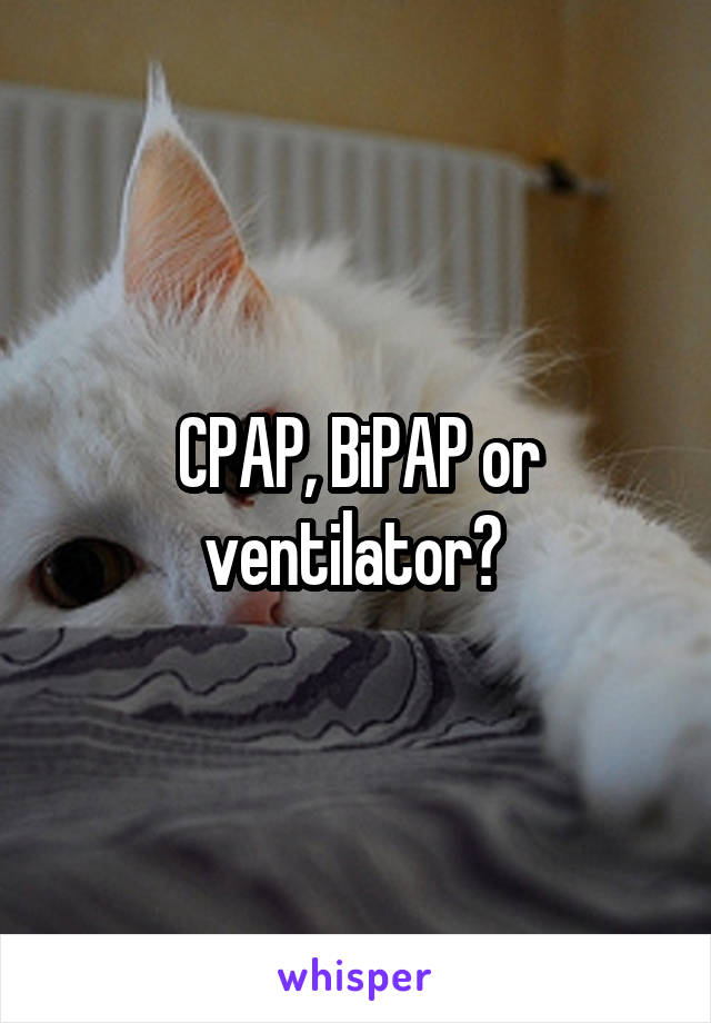 CPAP, BiPAP or ventilator? 
