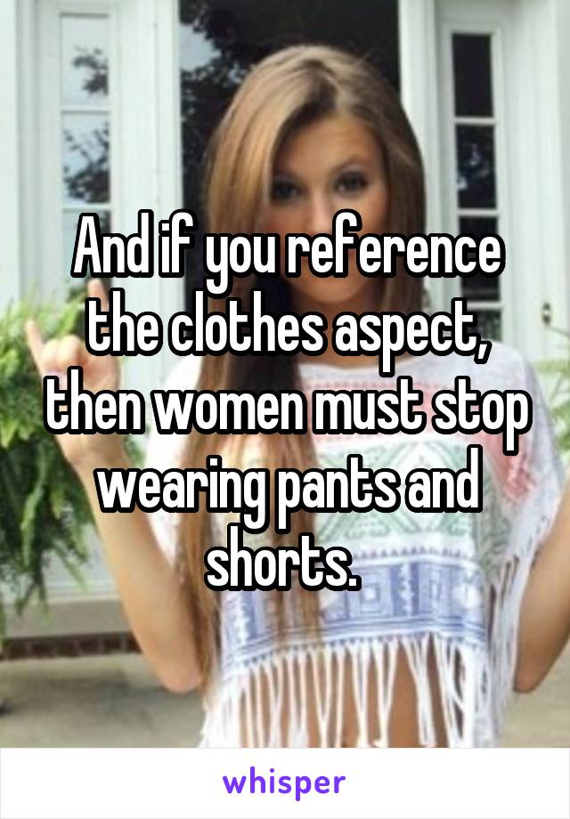 And if you reference the clothes aspect, then women must stop wearing pants and shorts. 