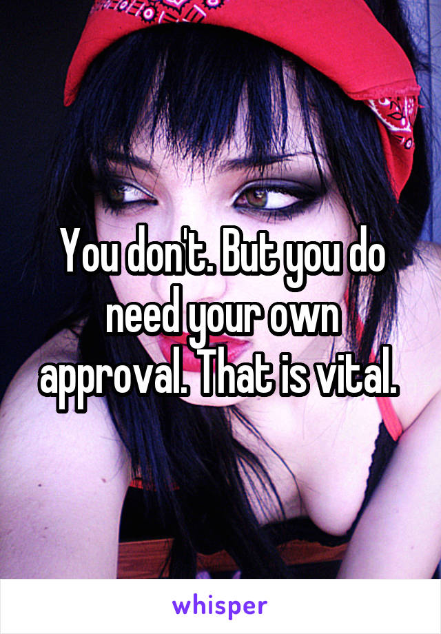 You don't. But you do need your own approval. That is vital. 