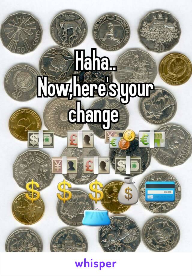 Haha..
Now,here's your change 
💵  💷  💱💶💴💷💵💲💲💲💰💳👛