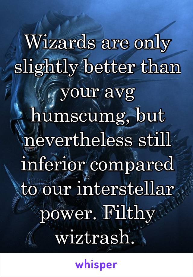 Wizards are only slightly better than your avg humscumg, but nevertheless still inferior compared to our interstellar power. Filthy wiztrash. 