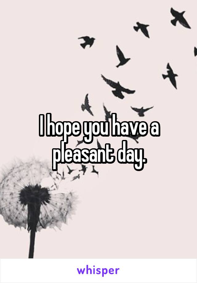 I hope you have a pleasant day.