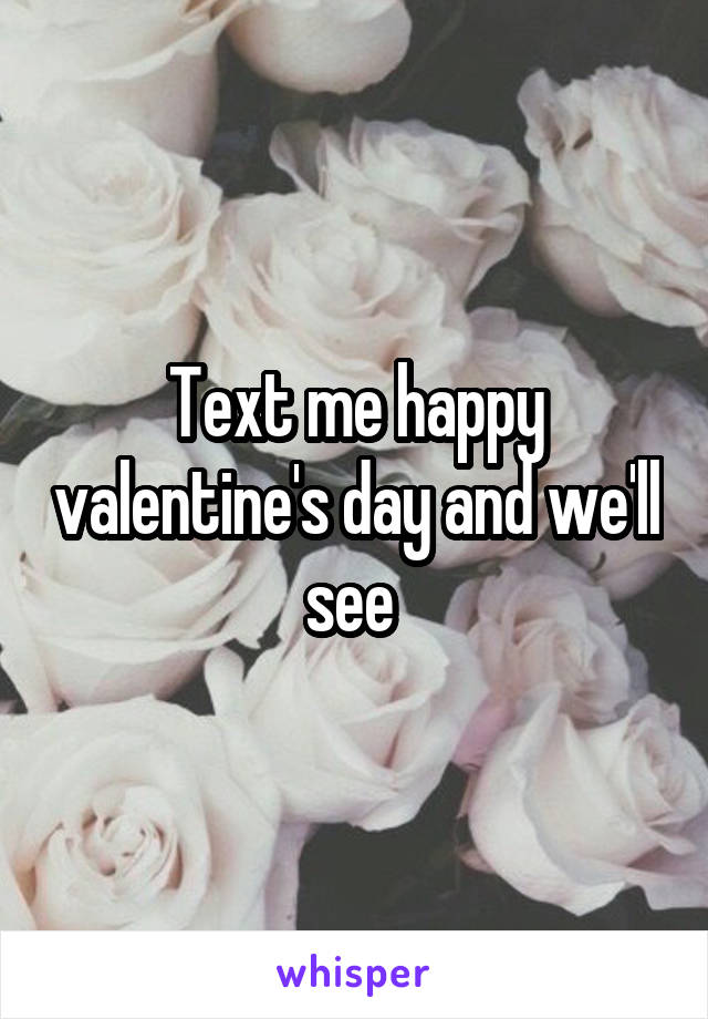 Text me happy valentine's day and we'll see 