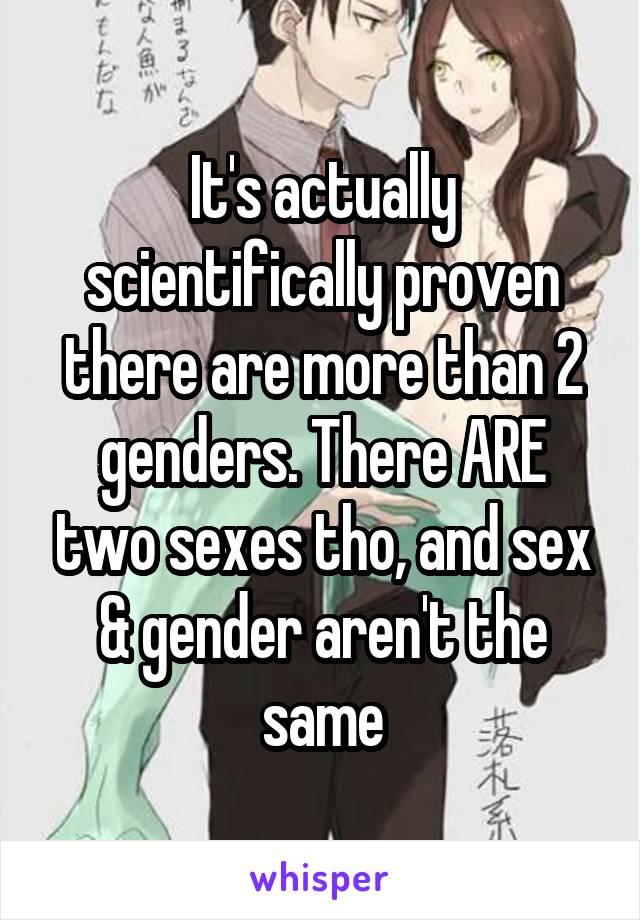 It's actually scientifically proven there are more than 2 genders. There ARE two sexes tho, and sex & gender aren't the same