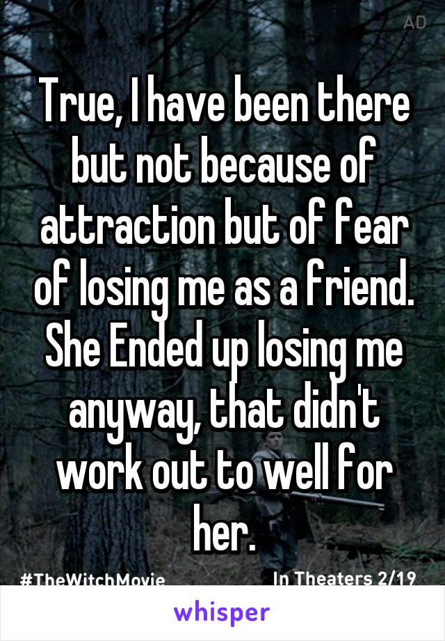 True, I have been there but not because of attraction but of fear of losing me as a friend. She Ended up losing me anyway, that didn't work out to well for her.