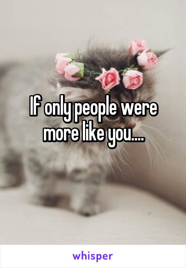 If only people were more like you....

