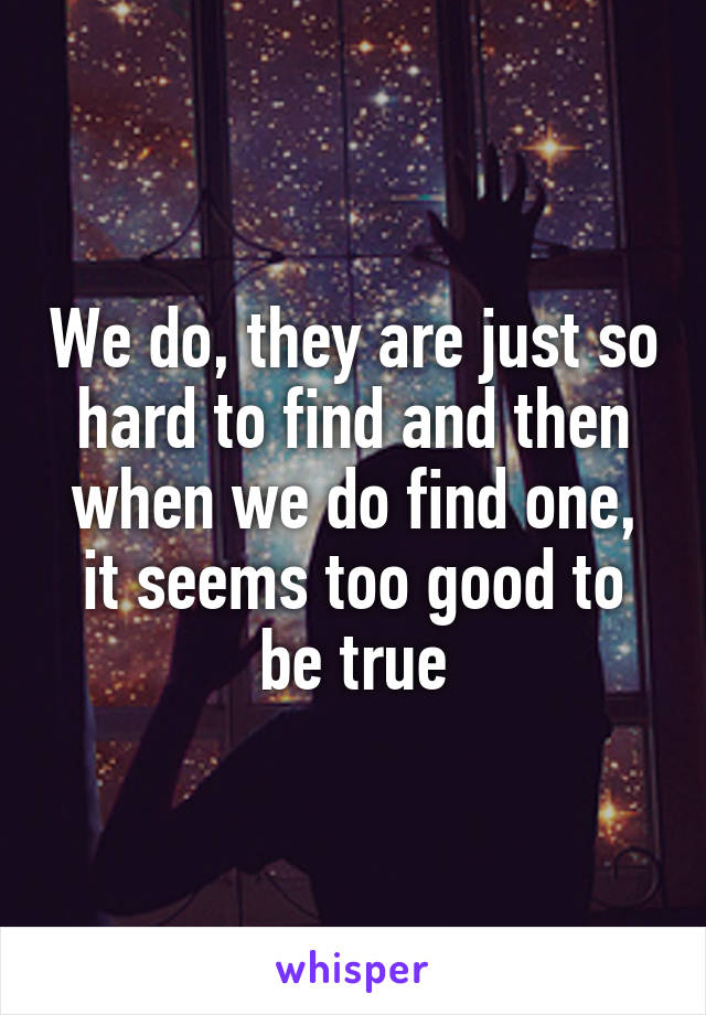 We do, they are just so hard to find and then when we do find one, it seems too good to be true