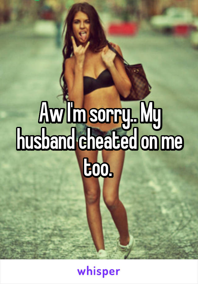 Aw I'm sorry.. My husband cheated on me too. 