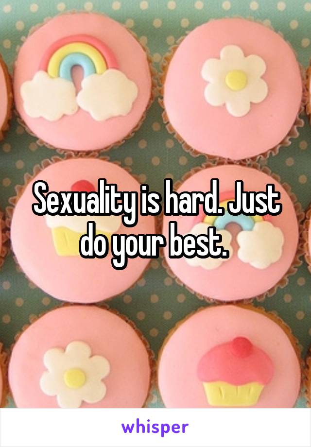 Sexuality is hard. Just do your best. 