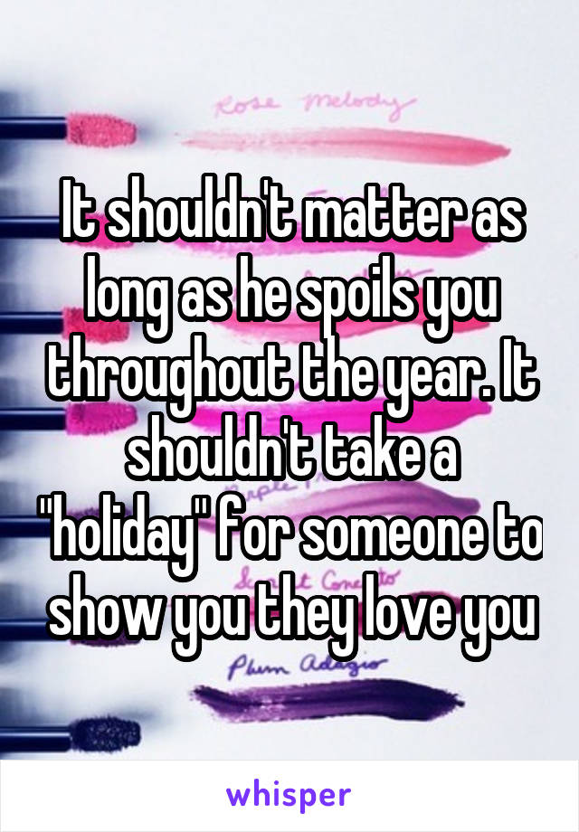 It shouldn't matter as long as he spoils you throughout the year. It shouldn't take a "holiday" for someone to show you they love you