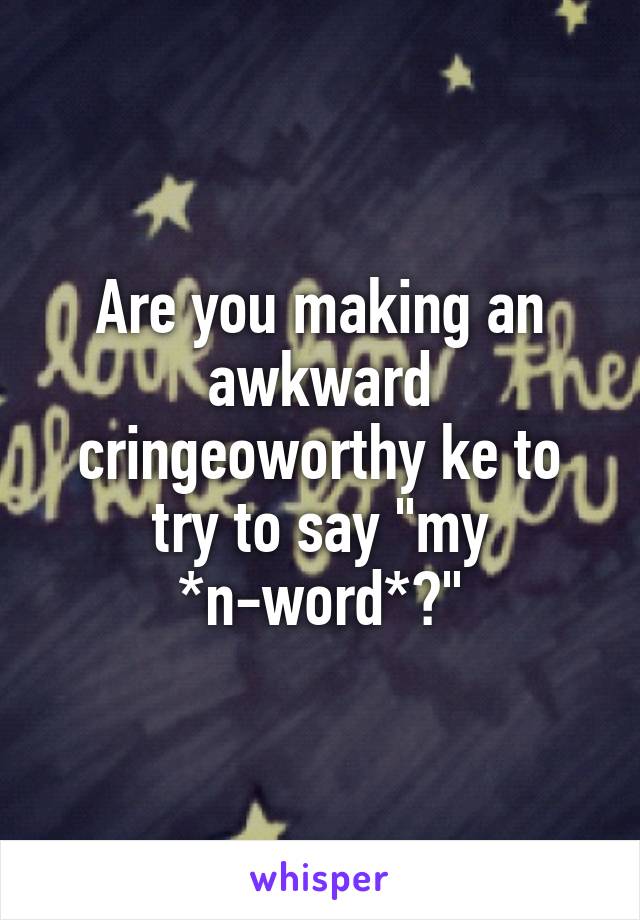 Are you making an awkward cringeoworthy ke to try to say "my *n-word*?"