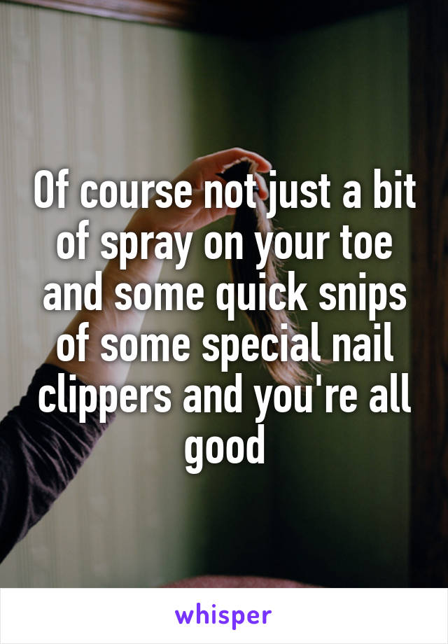 Of course not just a bit of spray on your toe and some quick snips of some special nail clippers and you're all good