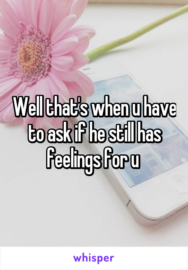 Well that's when u have to ask if he still has feelings for u 