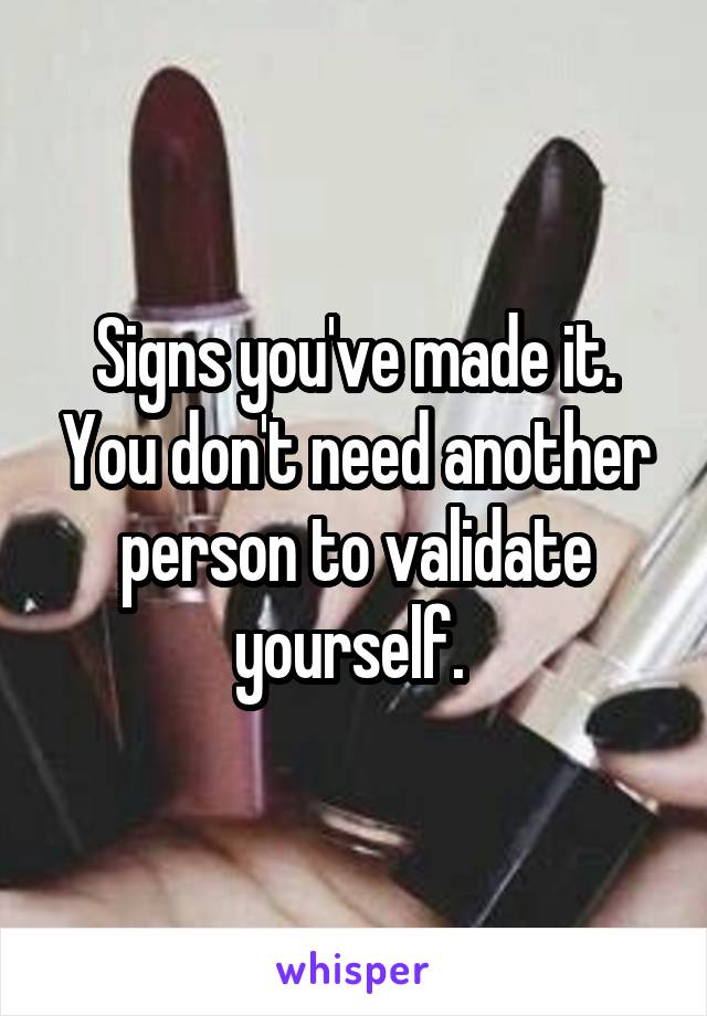Signs you've made it. You don't need another person to validate yourself. 