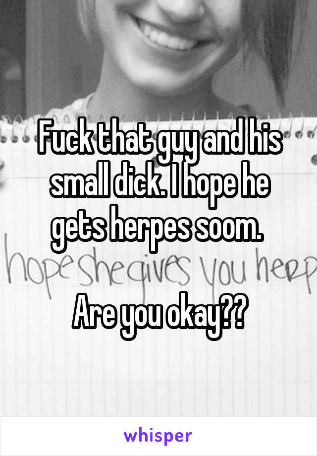 Fuck that guy and his small dick. I hope he gets herpes soom. 

Are you okay??