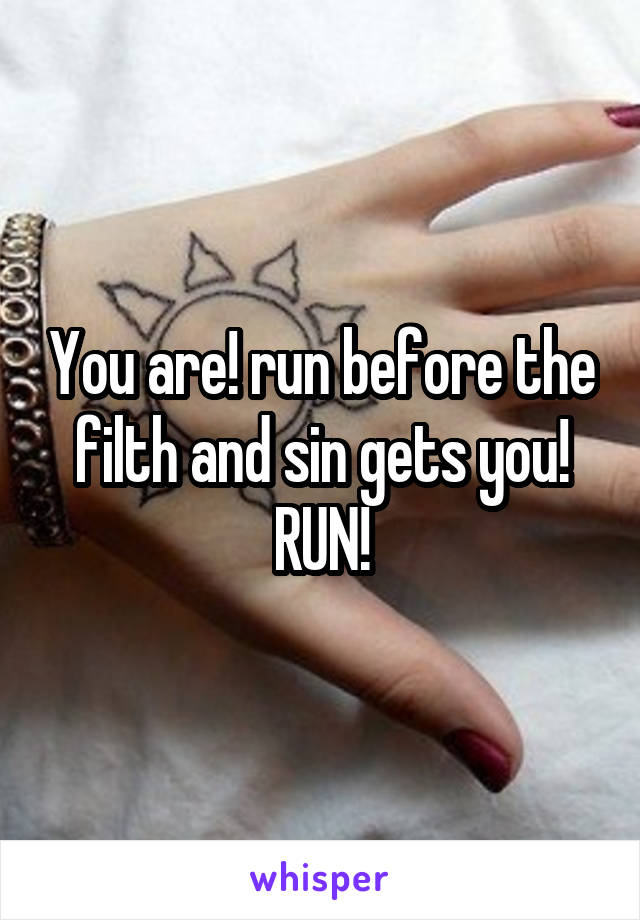 You are! run before the filth and sin gets you! RUN!