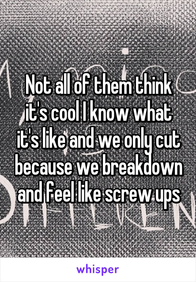 Not all of them think it's cool I know what it's like and we only cut because we breakdown and feel like screw ups