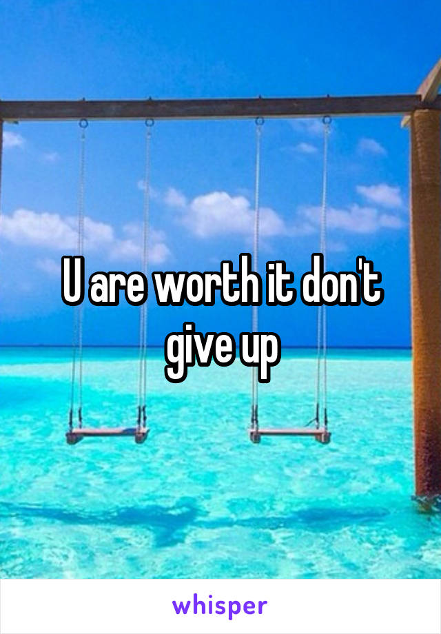 U are worth it don't give up