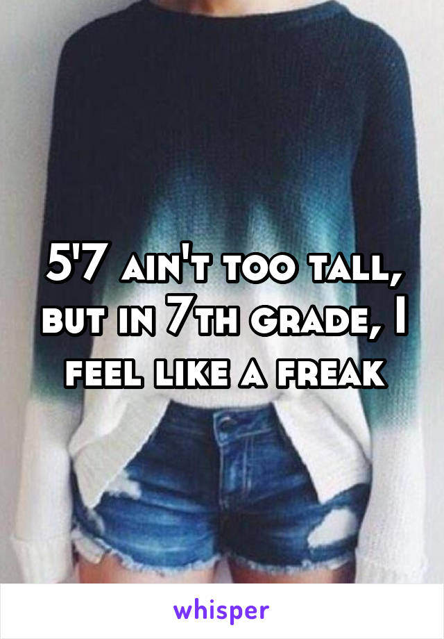 5'7 ain't too tall, but in 7th grade, I feel like a freak