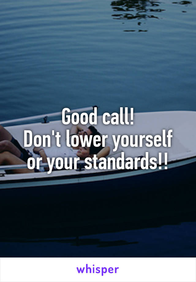 Good call!
Don't lower yourself or your standards!!