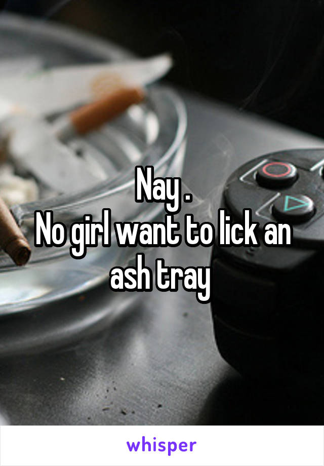 Nay .
No girl want to lick an ash tray 