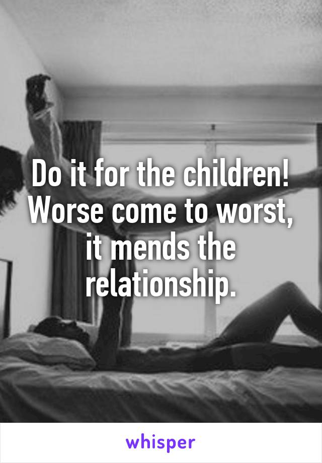 Do it for the children! Worse come to worst, it mends the relationship.