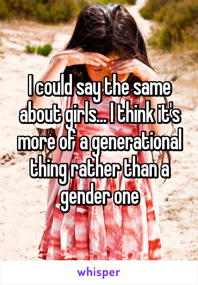 I could say the same about girls... I think it's more of a generational thing rather than a gender one