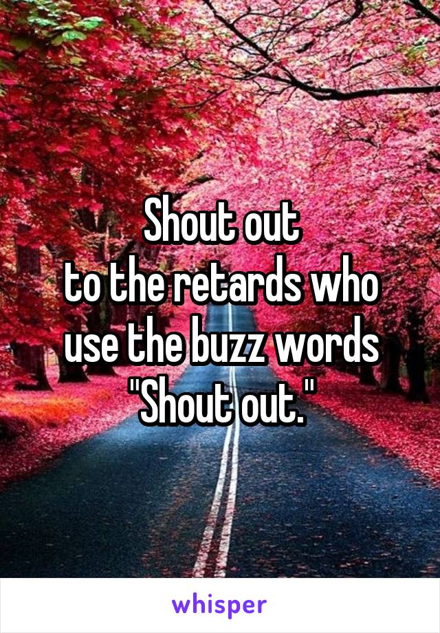 Shout out
to the retards who use the buzz words "Shout out."