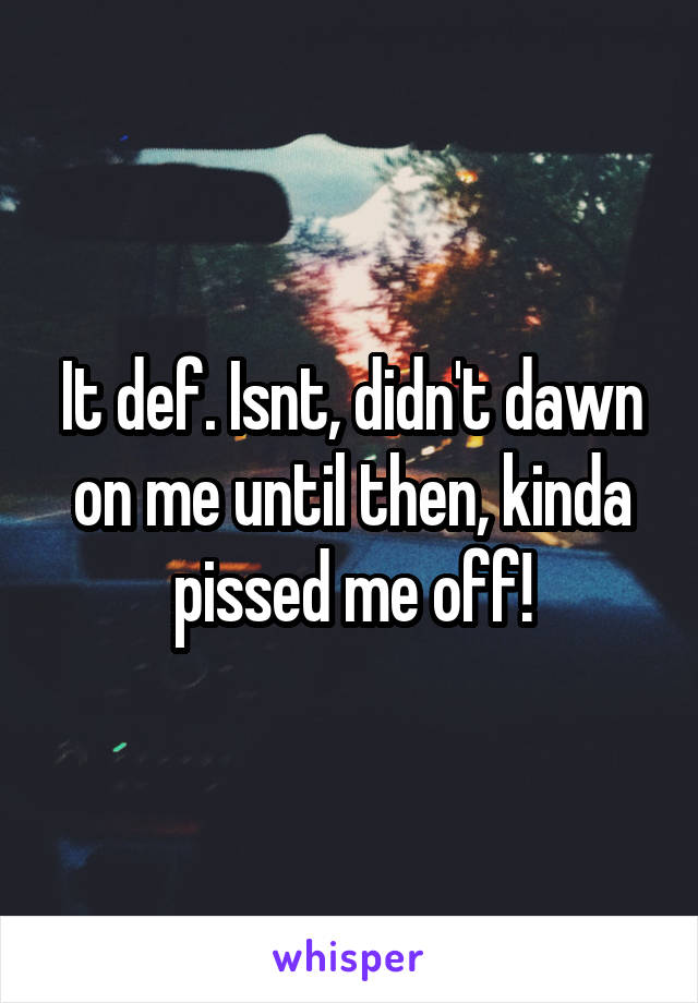 It def. Isnt, didn't dawn on me until then, kinda pissed me off!