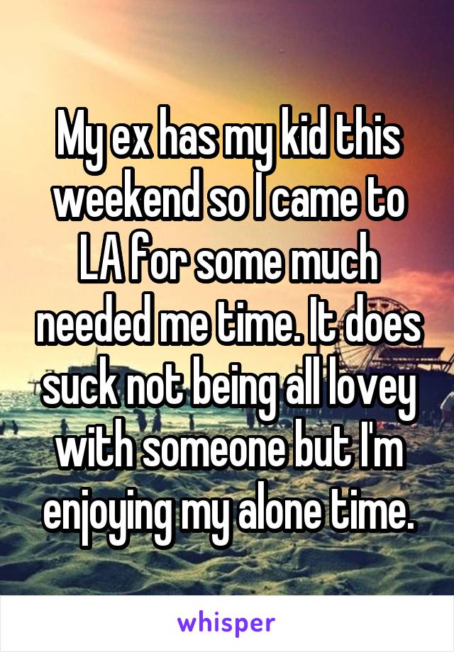 My ex has my kid this weekend so I came to LA for some much needed me time. It does suck not being all lovey with someone but I'm enjoying my alone time.