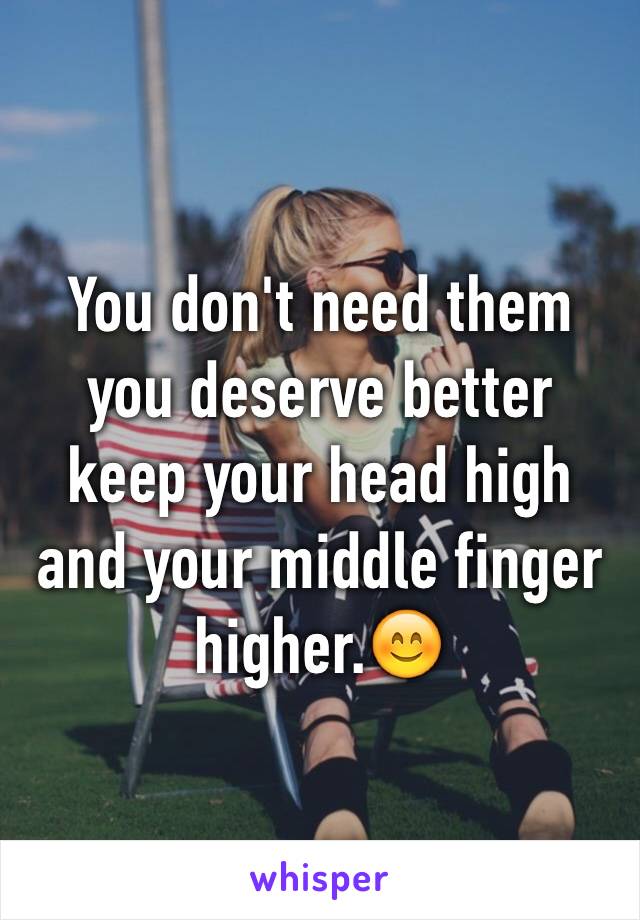 You don't need them you deserve better keep your head high and your middle finger higher.😊