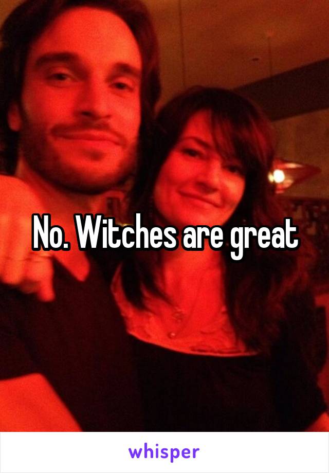 No. Witches are great