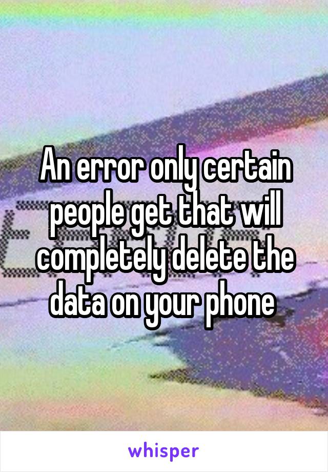An error only certain people get that will completely delete the data on your phone 