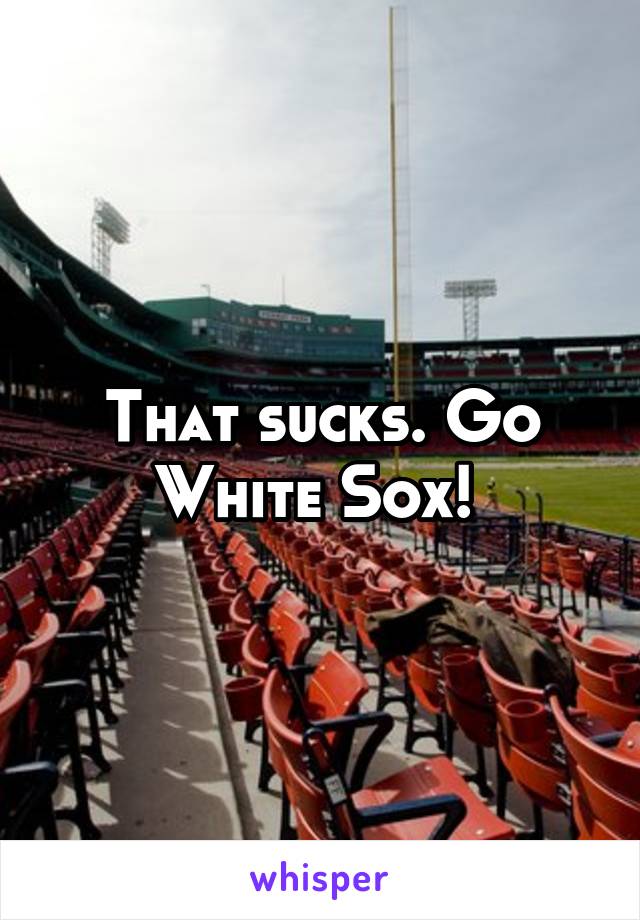That sucks. Go White Sox! 