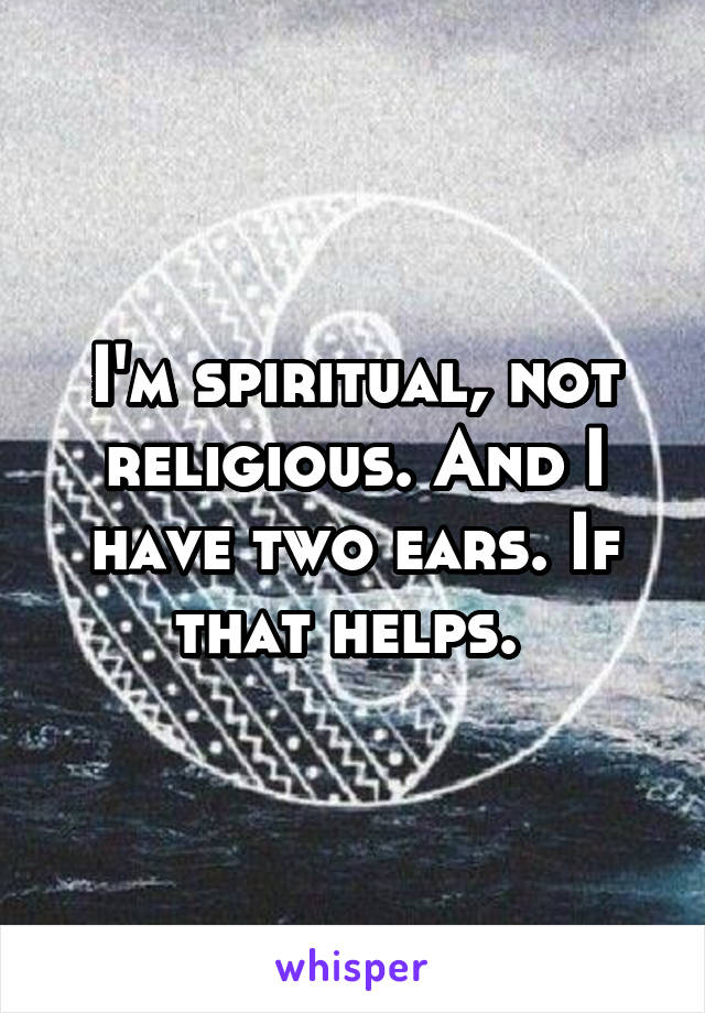 I'm spiritual, not religious. And I have two ears. If that helps. 