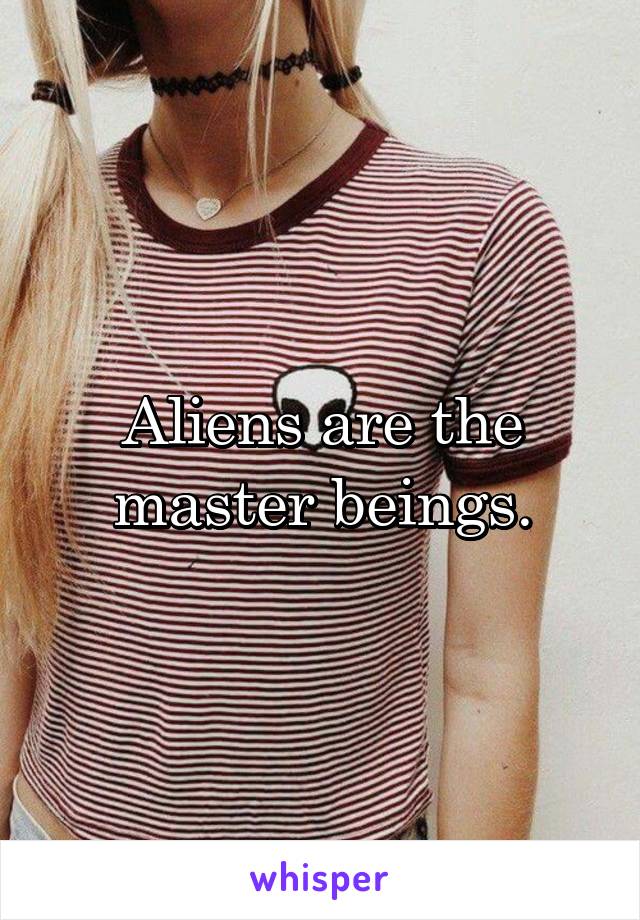 Aliens are the master beings.