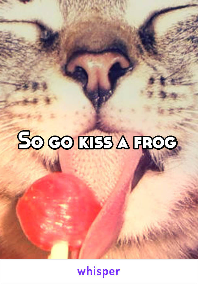 So go kiss a frog 
