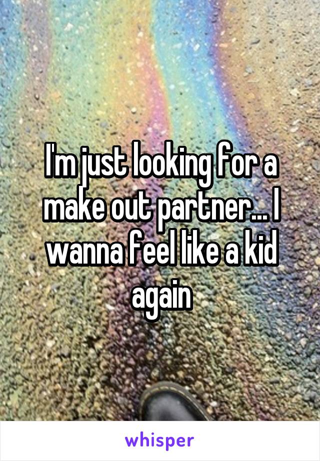 I'm just looking for a make out partner... I wanna feel like a kid again