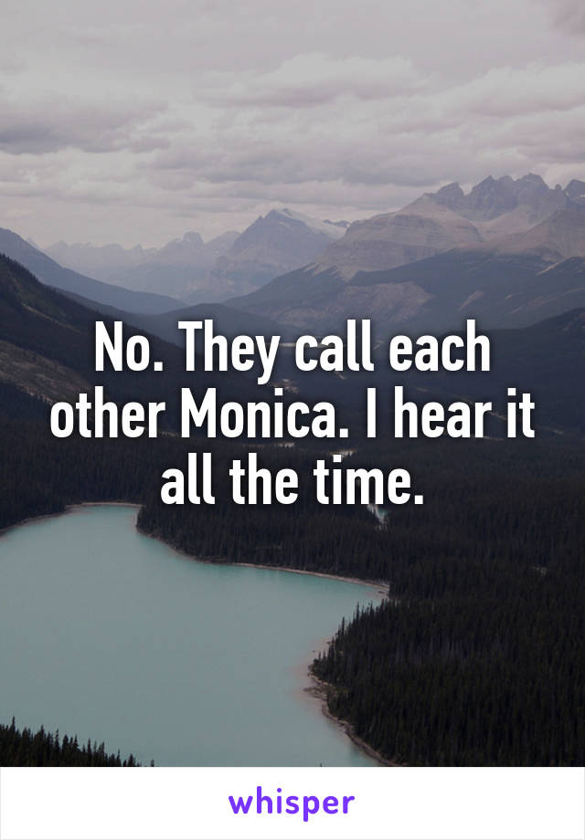No. They call each other Monica. I hear it all the time.