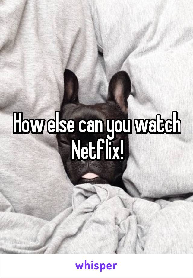 How else can you watch Netflix!