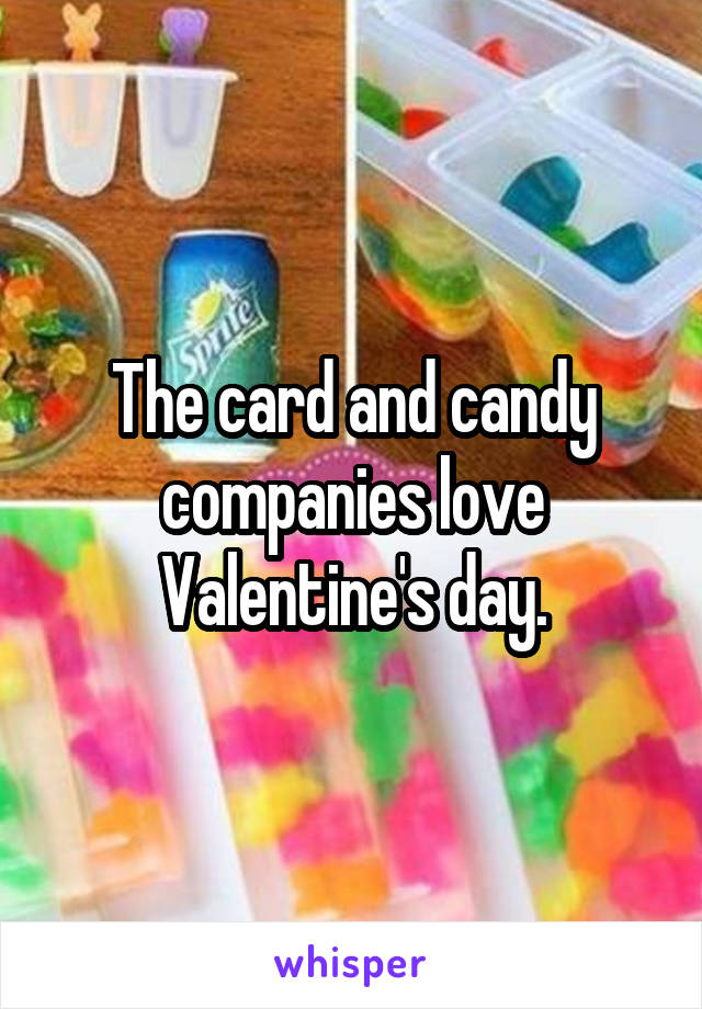 The card and candy companies love Valentine's day.
