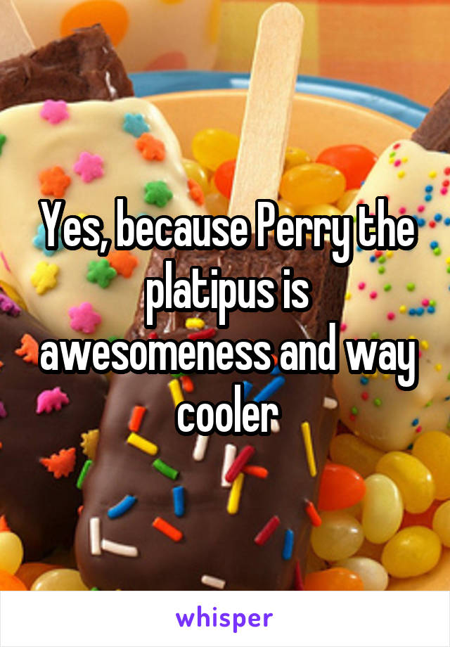 Yes, because Perry the platipus is awesomeness and way cooler