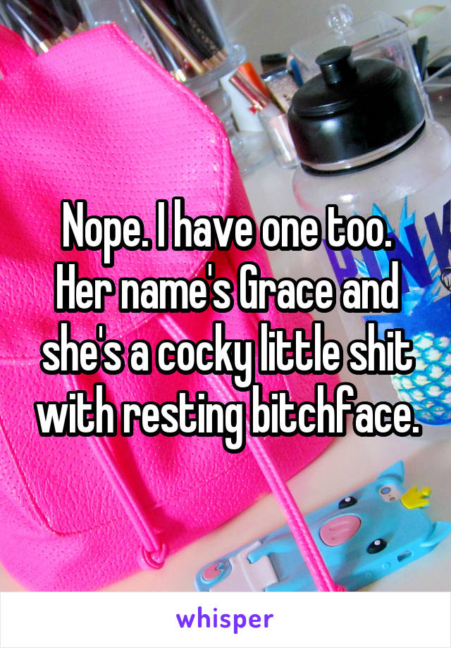 Nope. I have one too. Her name's Grace and she's a cocky little shit with resting bitchface.