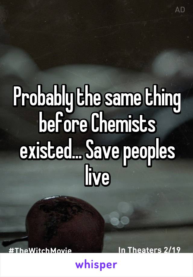 Probably the same thing before Chemists existed... Save peoples live