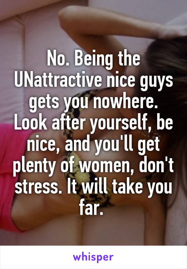 No. Being the UNattractive nice guys gets you nowhere. Look after yourself, be nice, and you'll get plenty of women, don't stress. It will take you far. 
