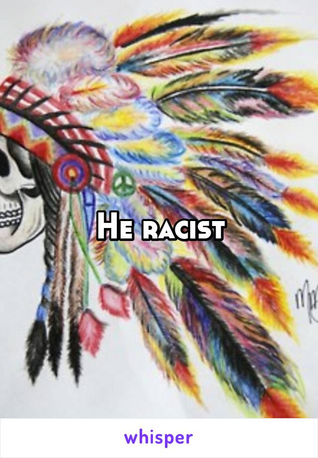 He racist