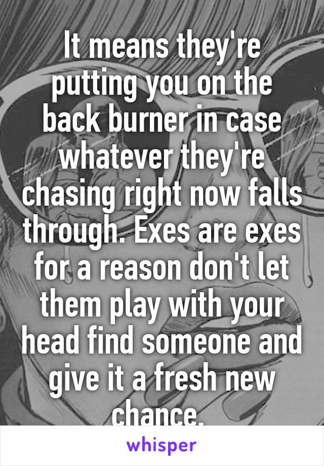 It means they're putting you on the back burner in case whatever they're chasing right now falls through. Exes are exes for a reason don't let them play with your head find someone and give it a fresh new chance. 