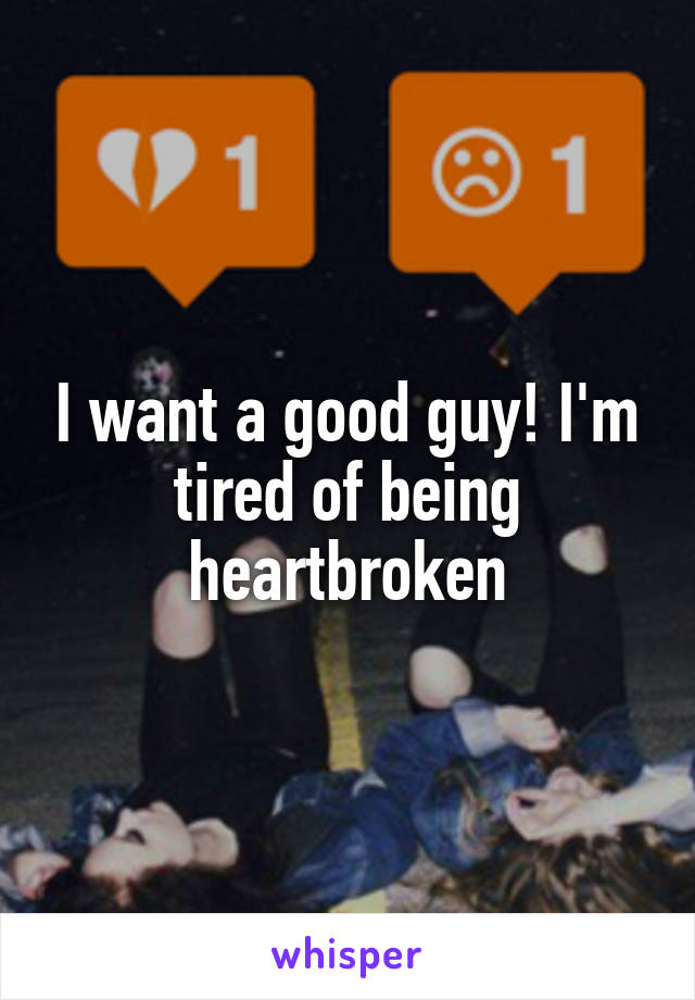 I want a good guy! I'm tired of being heartbroken