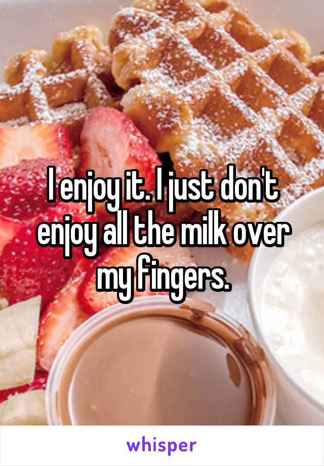 I enjoy it. I just don't enjoy all the milk over my fingers.