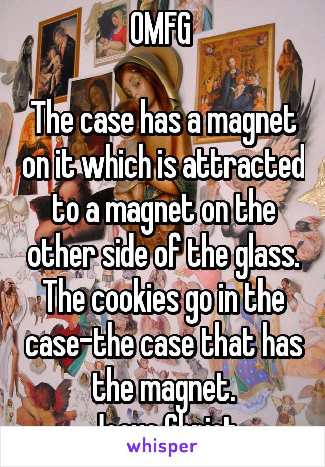 OMFG 

The case has a magnet on it which is attracted to a magnet on the other side of the glass. The cookies go in the case-the case that has the magnet.
Jesus Christ